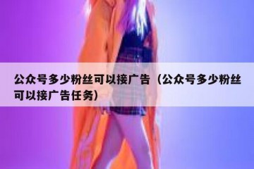 公众号多少粉丝可以接广告（公众号多少粉丝可以接广告任务）
