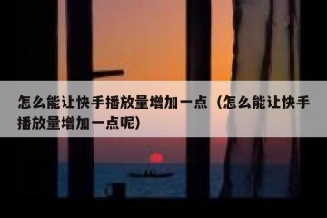 怎么能让快手播放量增加一点（怎么能让快手播放量增加一点呢）