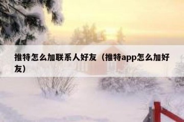 推特怎么加联系人好友（推特app怎么加好友）