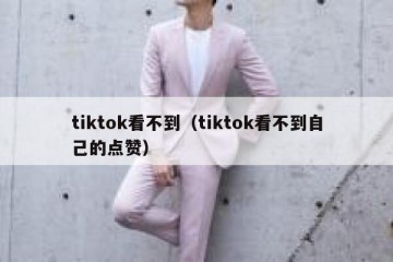 tiktok看不到（tiktok看不到自己的点赞）