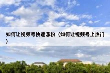 如何让视频号快速涨粉（如何让视频号上热门）