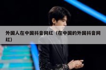 外国人在中国抖音网红（在中国的外国抖音网红）