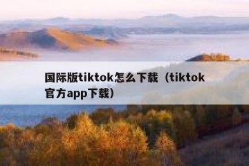 国际版tiktok怎么下载（tiktok官方app下载）
