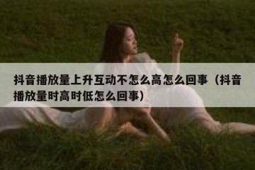 抖音播放量上升互动不怎么高怎么回事（抖音播放量时高时低怎么回事）
