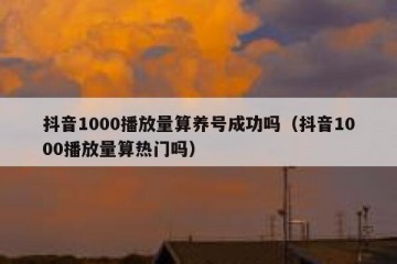 抖音1000播放量算养号成功吗（抖音1000播放量算热门吗）