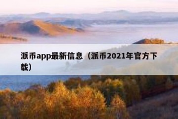 派币app最新信息（派币2021年官方下载）