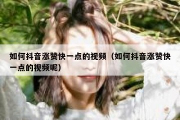 如何抖音涨赞快一点的视频（如何抖音涨赞快一点的视频呢）