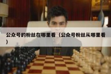 公众号的粉丝在哪里看（公众号粉丝从哪里看）