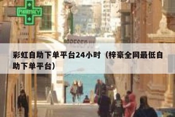 彩虹自助下单平台24小时（梓豪全网最低自助下单平台）