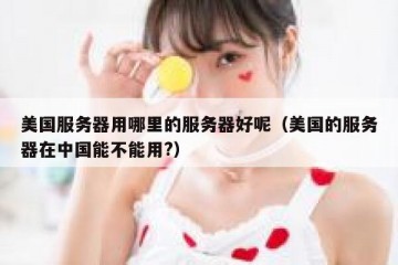 美国服务器用哪里的服务器好呢（美国的服务器在中国能不能用?）