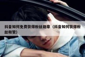抖音如何免费获得粉丝勋章（抖音如何获得粉丝和赞）