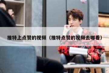 推特上点赞的视频（推特点赞的视频去哪看）