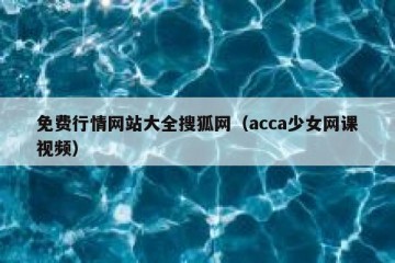 免费行情网站大全搜狐网（acca少女网课视频）