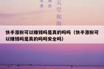 快手涨粉可以赚钱吗是真的吗吗（快手涨粉可以赚钱吗是真的吗吗安全吗）
