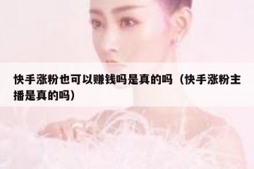 快手涨粉也可以赚钱吗是真的吗（快手涨粉主播是真的吗）