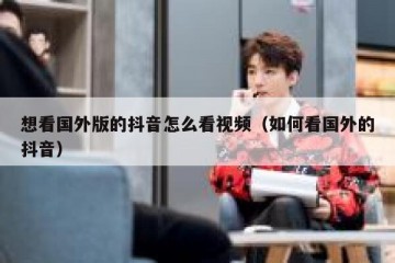 想看国外版的抖音怎么看视频（如何看国外的抖音）