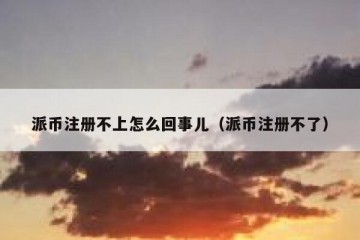 派币注册不上怎么回事儿（派币注册不了）