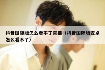 抖音国际版怎么看不了直播（抖音国际版安卓怎么看不了）