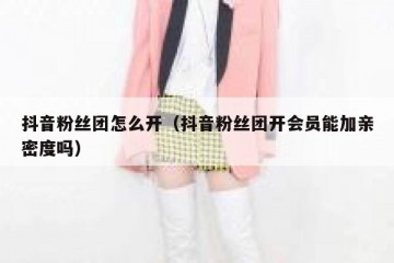 抖音粉丝团怎么开（抖音粉丝团开会员能加亲密度吗）