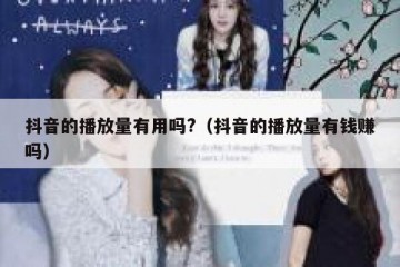 抖音的播放量有用吗?（抖音的播放量有钱赚吗）