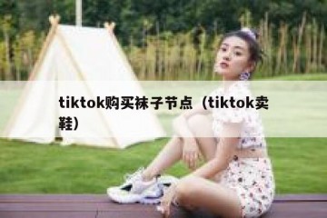 tiktok购买袜子节点（tiktok卖鞋）