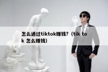 怎么通过tiktok赚钱?（tik tok 怎么赚钱）