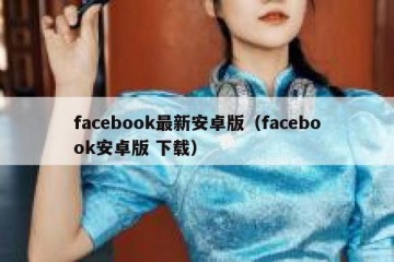 facebook最新安卓版（facebook安卓版 下载）