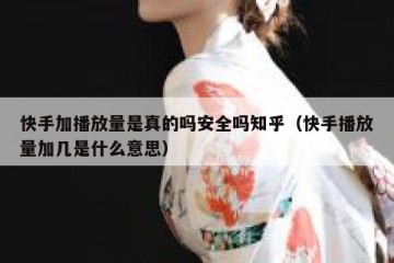 快手加播放量是真的吗安全吗知乎（快手播放量加几是什么意思）