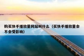 购买快手播放量网站叫什么（买快手播放量会不会受影响）