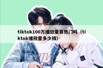 tiktok100万播放量算热门吗（tiktok播放量多少钱）