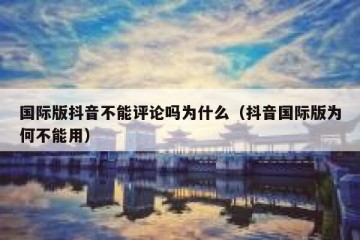 国际版抖音不能评论吗为什么（抖音国际版为何不能用）
