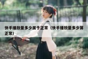 快手播放量多少属于正常（快手播放量多少算正常）