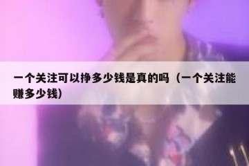 一个关注可以挣多少钱是真的吗（一个关注能赚多少钱）