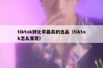 tiktok转化率最高的选品（tiktok怎么变现）