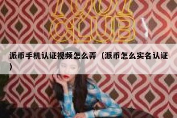 派币手机认证视频怎么弄（派币怎么实名认证）