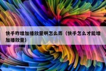 快手咋增加播放量啊怎么弄（快手怎么才能增加播放量）