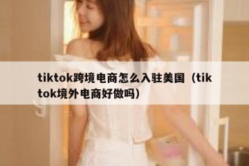 tiktok跨境电商怎么入驻美国（tiktok境外电商好做吗）