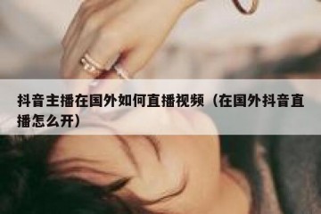 抖音主播在国外如何直播视频（在国外抖音直播怎么开）