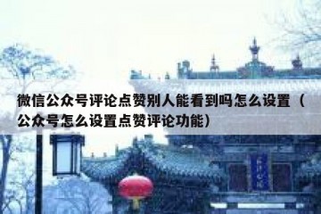 微信公众号评论点赞别人能看到吗怎么设置（公众号怎么设置点赞评论功能）