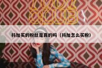抖加买的粉丝是真的吗（抖加怎么买粉）