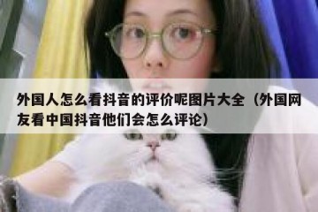 外国人怎么看抖音的评价呢图片大全（外国网友看中国抖音他们会怎么评论）