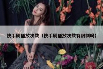 快手刷播放次数（快手刷播放次数有限制吗）