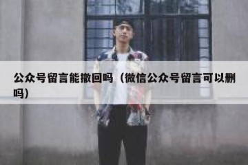 公众号留言能撤回吗（微信公众号留言可以删吗）
