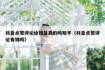 抖音点赞评论给钱是真的吗知乎（抖音点赞评论有钱吗）