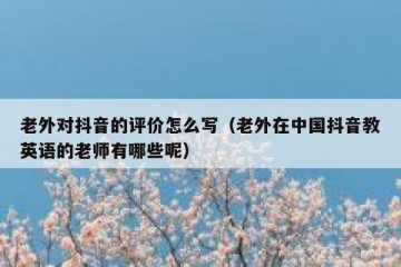 老外对抖音的评价怎么写（老外在中国抖音教英语的老师有哪些呢）