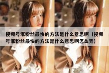 视频号涨粉丝最快的方法是什么意思啊（视频号涨粉丝最快的方法是什么意思啊怎么弄）