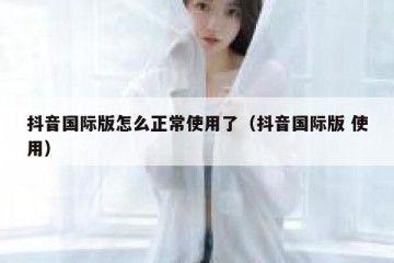 抖音国际版怎么正常使用了（抖音国际版 使用）