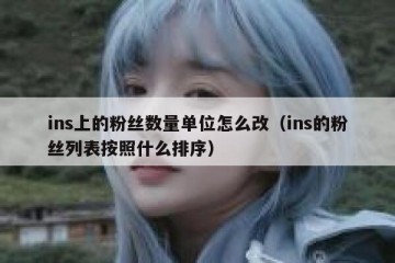 ins上的粉丝数量单位怎么改（ins的粉丝列表按照什么排序）