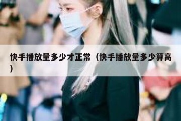 快手播放量多少才正常（快手播放量多少算高）