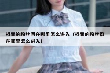 抖音的粉丝团在哪里怎么进入（抖音的粉丝群在哪里怎么进入）